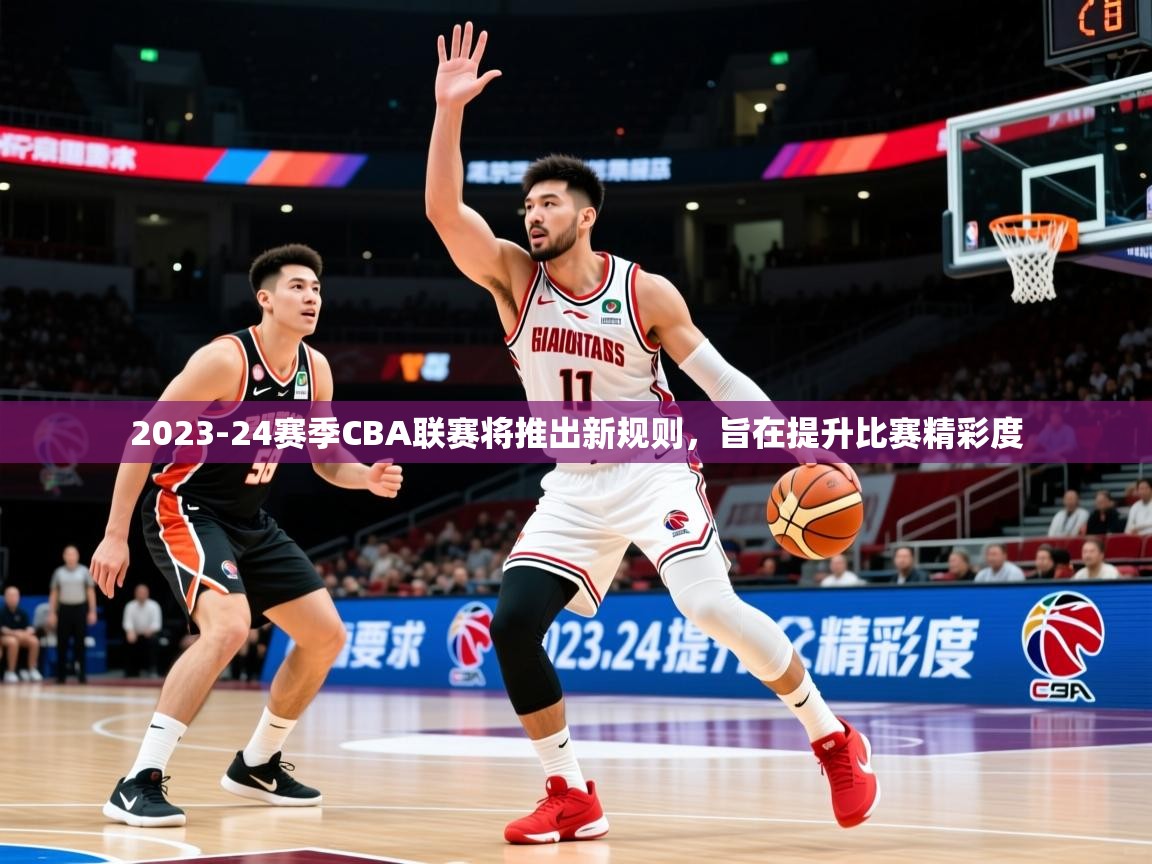2023-24赛季CBA联赛将推出新规则,旨在提升比赛精彩度 2023-24赛季CBA联赛将推出新规则,旨在提升比赛精彩度
