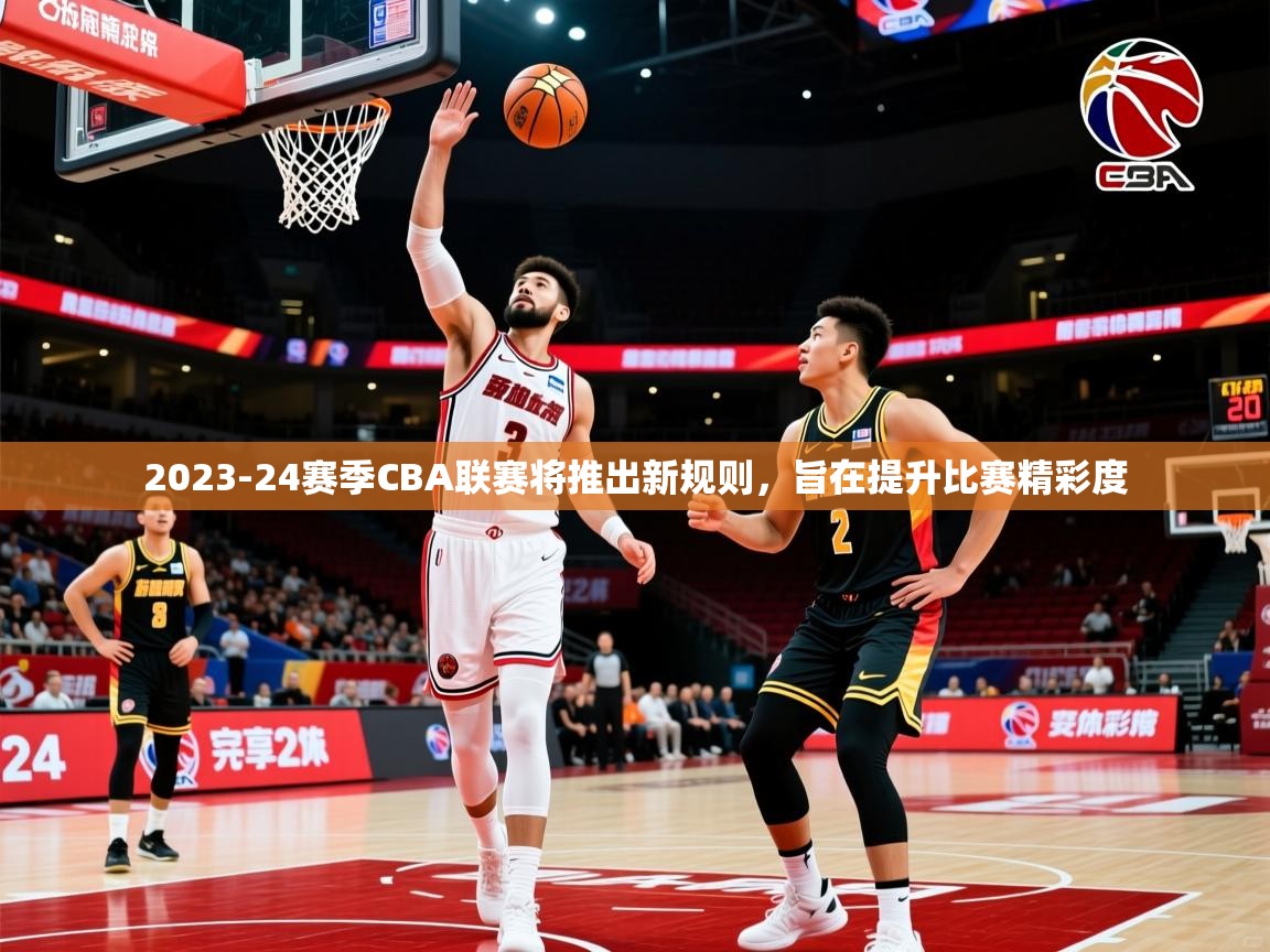 2023-24赛季CBA联赛将推出新规则,旨在提升比赛精彩度 2023-24赛季CBA联赛将推出新规则,旨在提升比赛精彩度