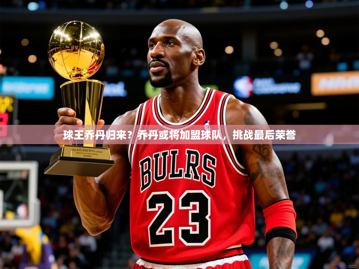 球王乔丹归来？乔丹或将加盟球队，挑战最后荣誉
