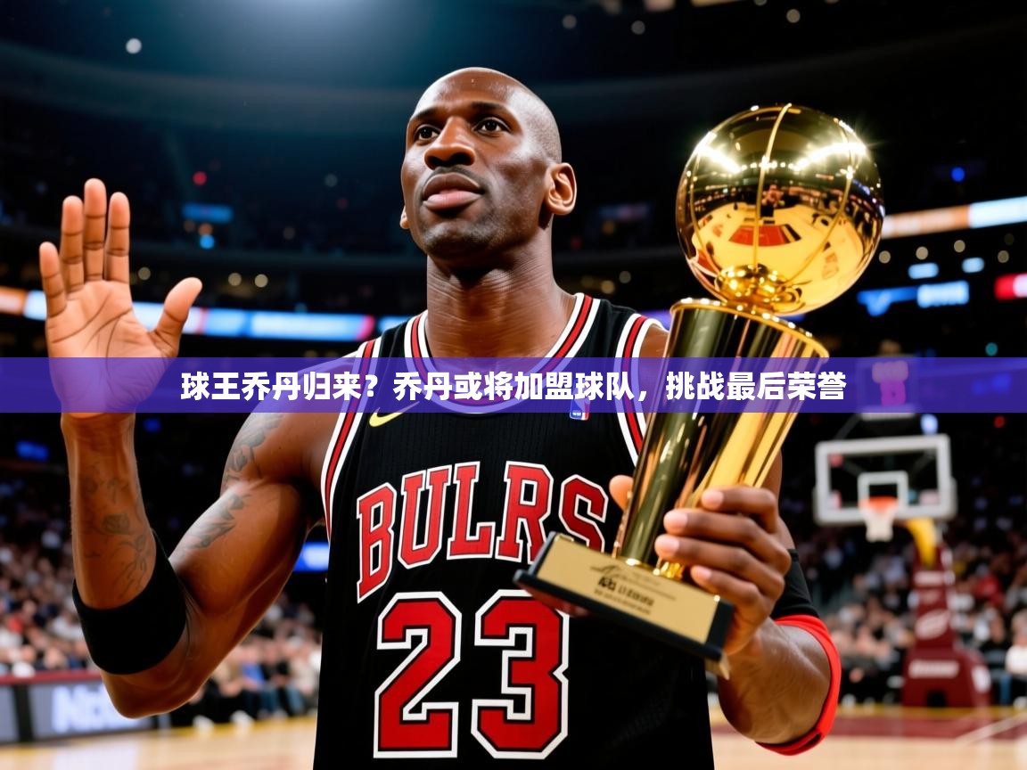 球王乔丹归来？乔丹或将加盟球队，挑战最后荣誉