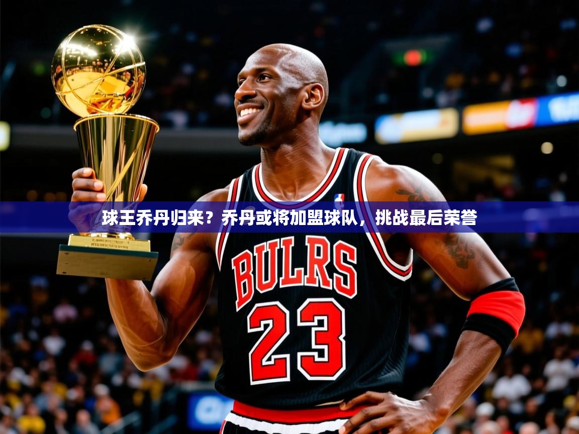 球王乔丹归来？乔丹或将加盟球队，挑战最后荣誉