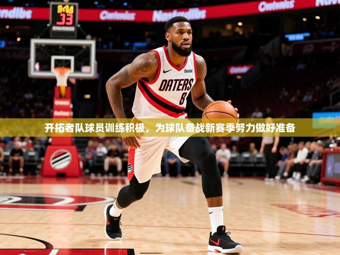 开拓者队球员训练积极,为球队备战新赛季努力做好准备 开拓者队球员训练积极,为球队备战新赛季努力做好准备