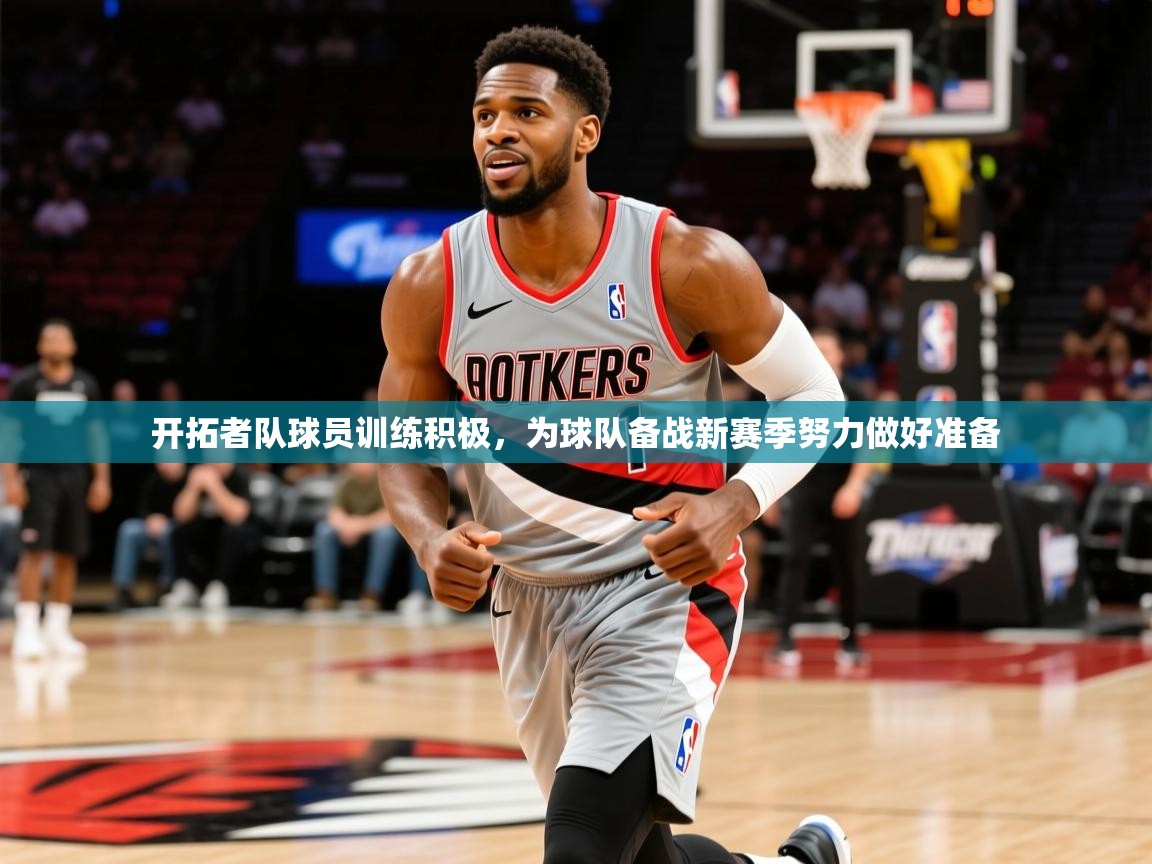 开拓者队球员训练积极,为球队备战新赛季努力做好准备 开拓者队球员训练积极,为球队备战新赛季努力做好准备