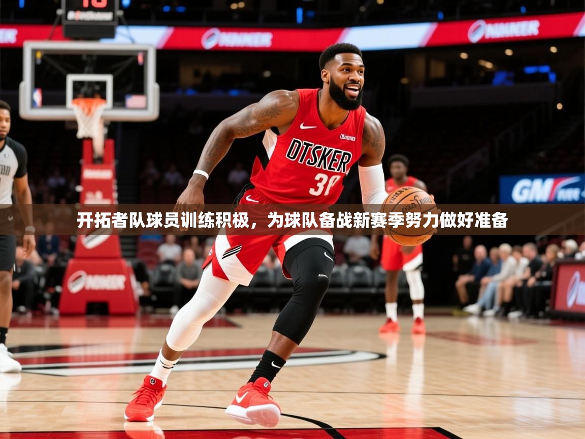开拓者队球员训练积极,为球队备战新赛季努力做好准备 开拓者队球员训练积极,为球队备战新赛季努力做好准备