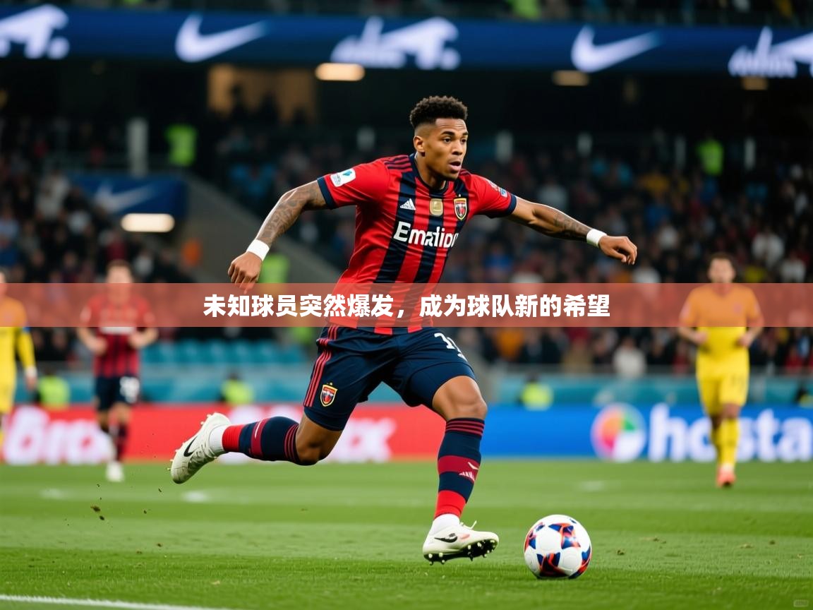 未知球员突然爆发,成为球队新的希望 未知球员突然爆发,成为球队新的希望