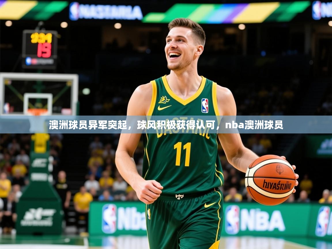 澳洲球员异军突起，球风积极获得认可，nba澳洲球员