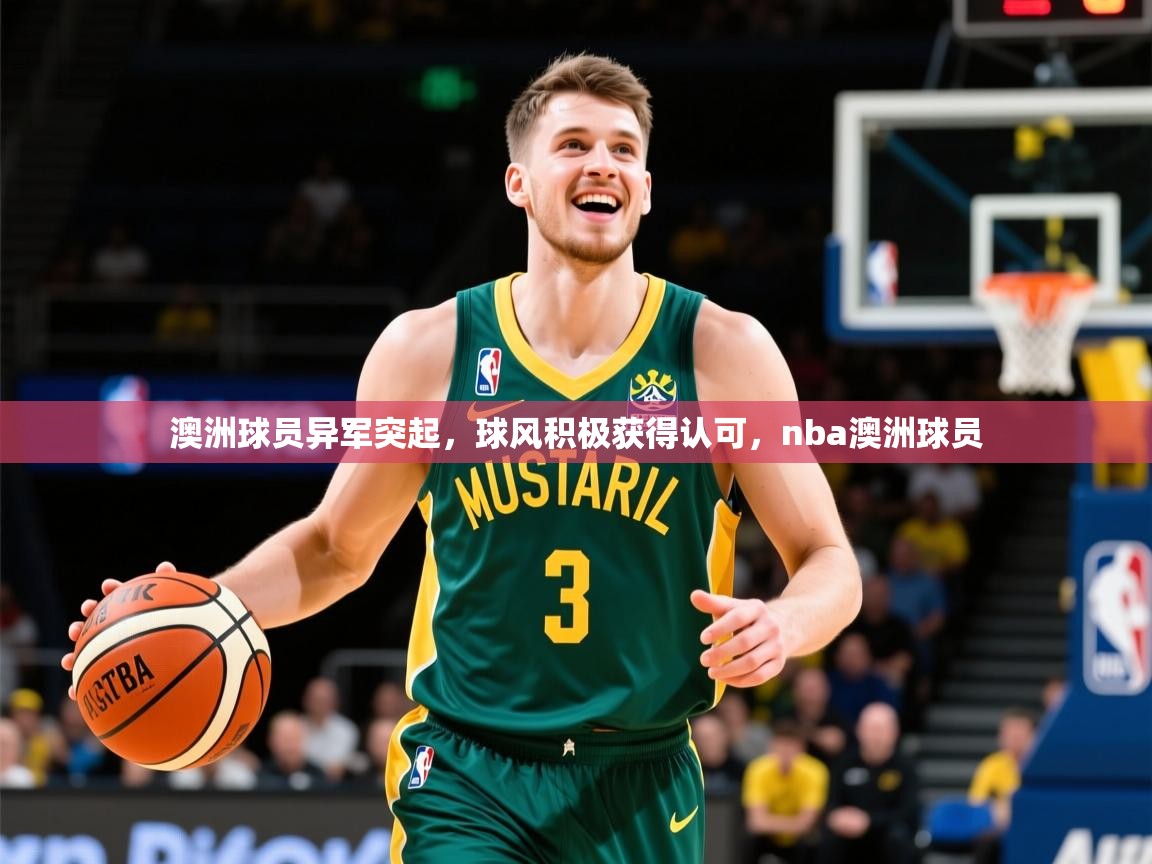 澳洲球员异军突起，球风积极获得认可，nba澳洲球员