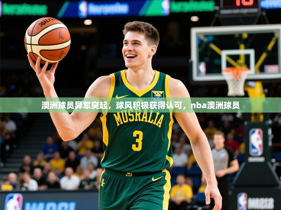 澳洲球员异军突起，球风积极获得认可，nba澳洲球员