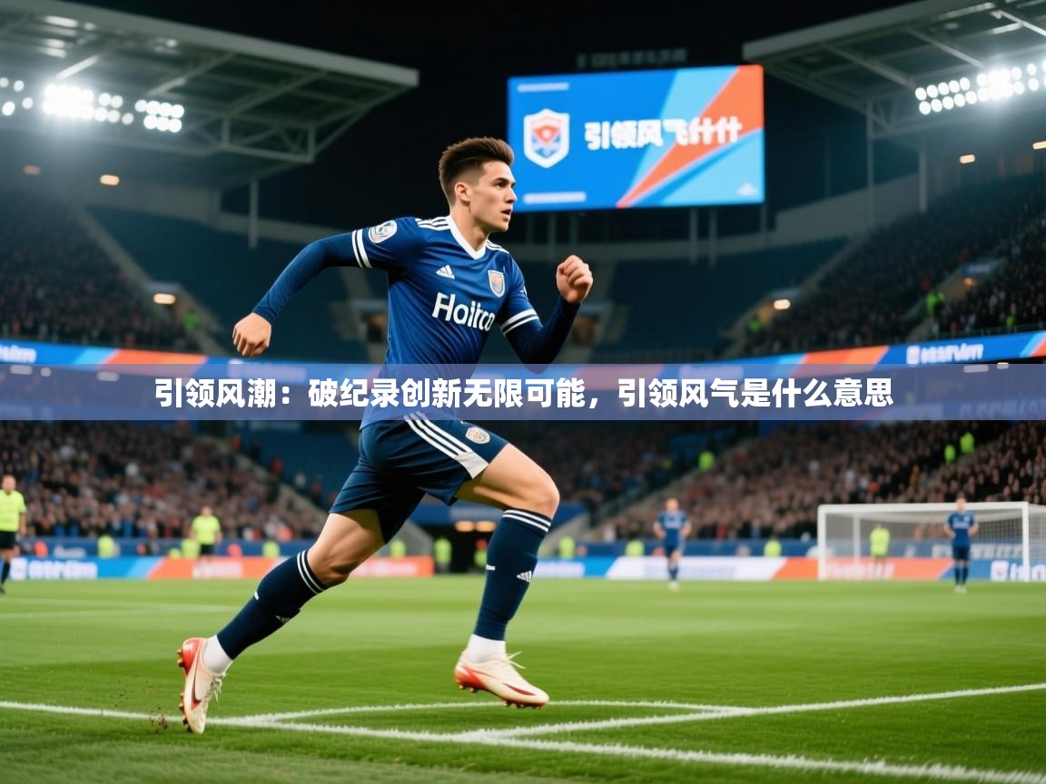 引领风潮:破纪录创新无限可能,引领风气是什么意思 引领风潮:破纪录创新无限可能,引领风气是什么意思