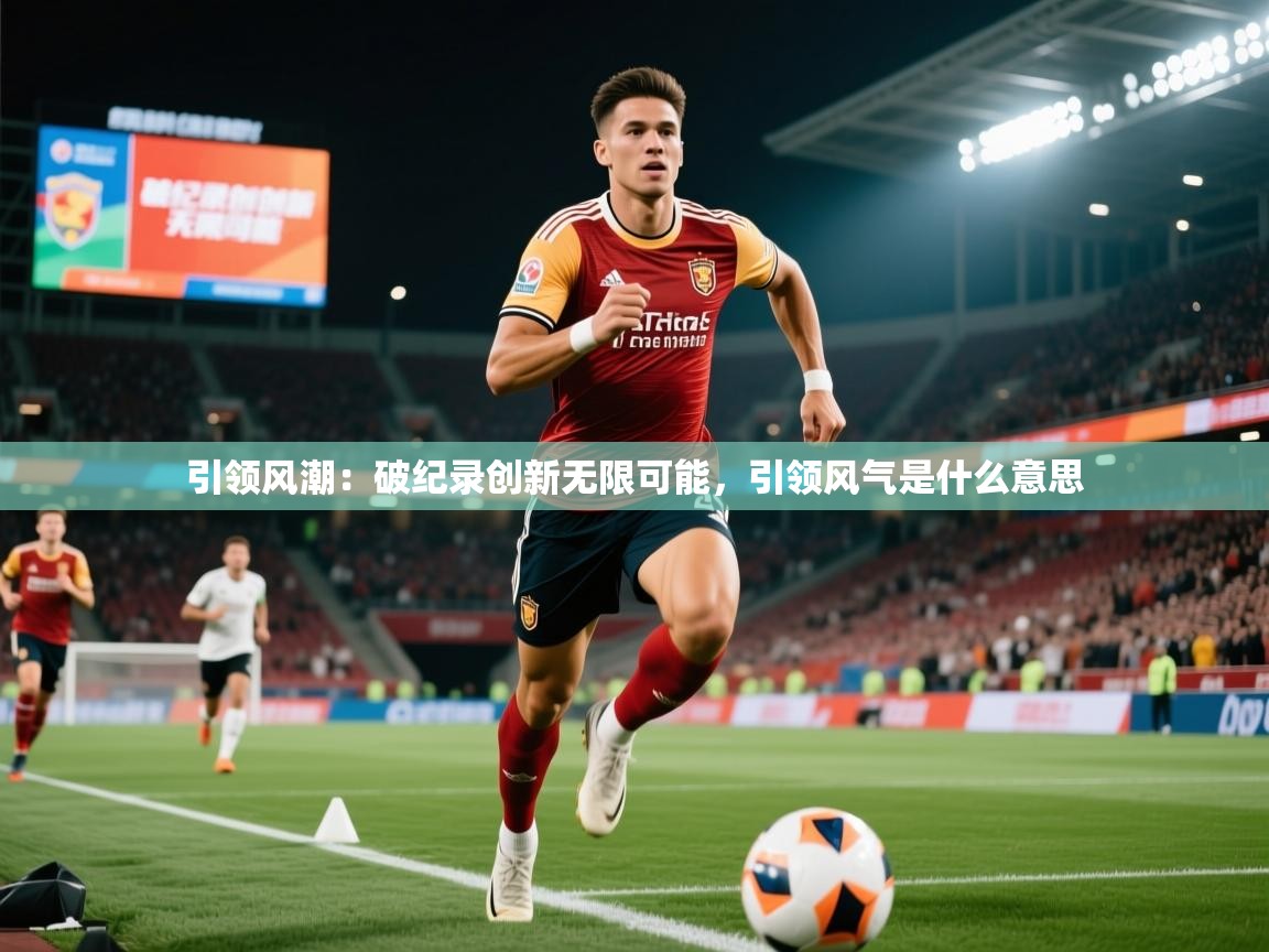 引领风潮:破纪录创新无限可能,引领风气是什么意思 引领风潮:破纪录创新无限可能,引领风气是什么意思