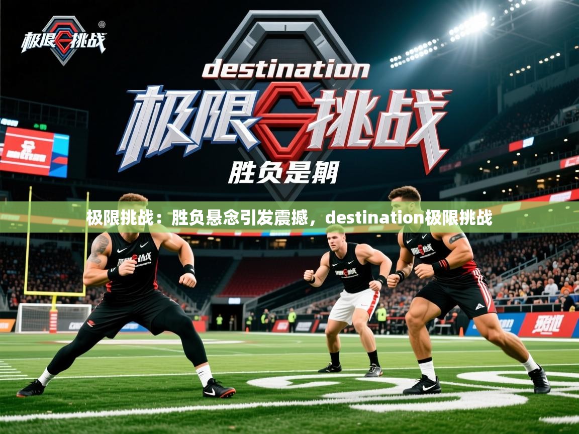 极限挑战:胜负悬念引发震撼,destination极限挑战 极限挑战:胜负悬念引发震撼,destination极限挑战