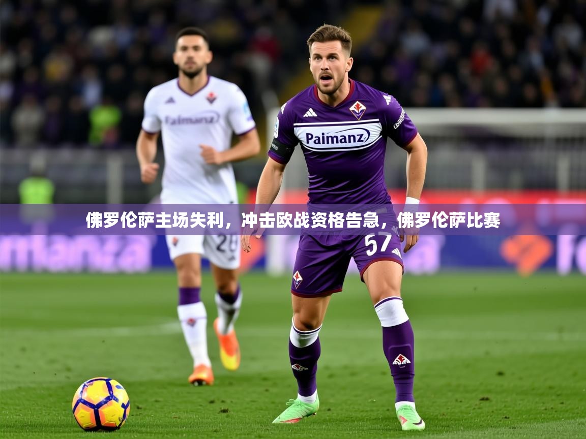 佛罗伦萨主场失利，冲击欧战资格告急，佛罗伦萨比赛