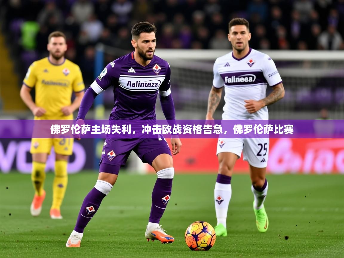 佛罗伦萨主场失利，冲击欧战资格告急，佛罗伦萨比赛