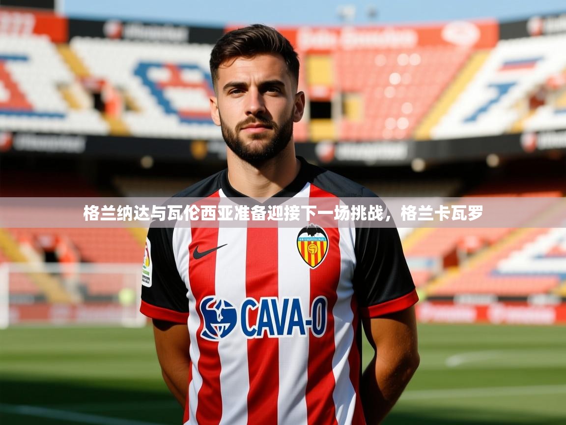 格兰纳达与瓦伦西亚准备迎接下一场挑战,格兰卡瓦罗 格兰纳达与瓦伦西亚准备迎接下一场挑战,格兰卡瓦罗