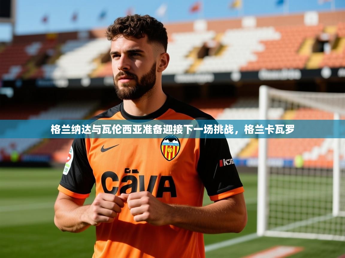 格兰纳达与瓦伦西亚准备迎接下一场挑战,格兰卡瓦罗 格兰纳达与瓦伦西亚准备迎接下一场挑战,格兰卡瓦罗