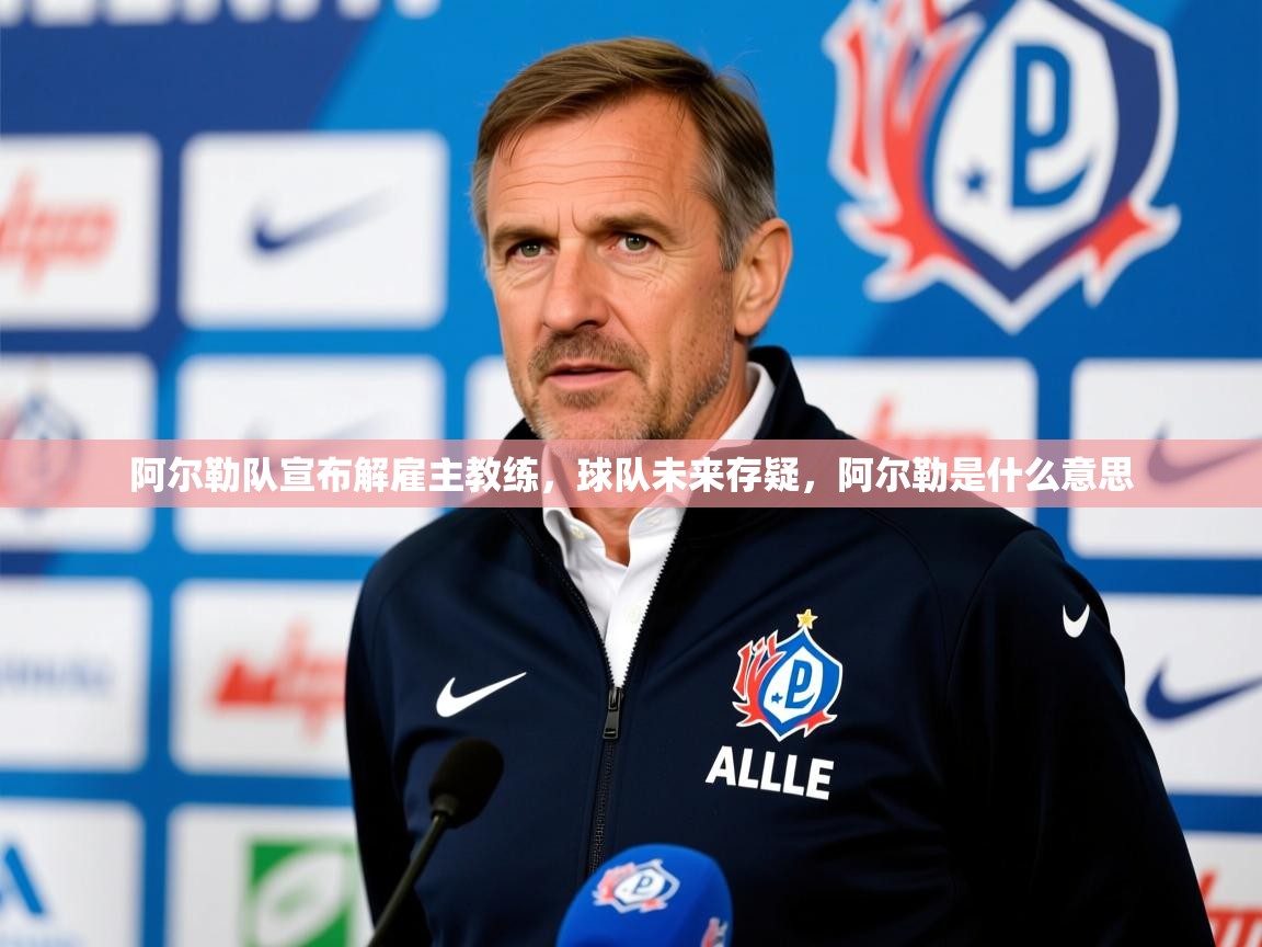 阿尔勒队宣布解雇主教练，球队未来存疑，阿尔勒是什么意思