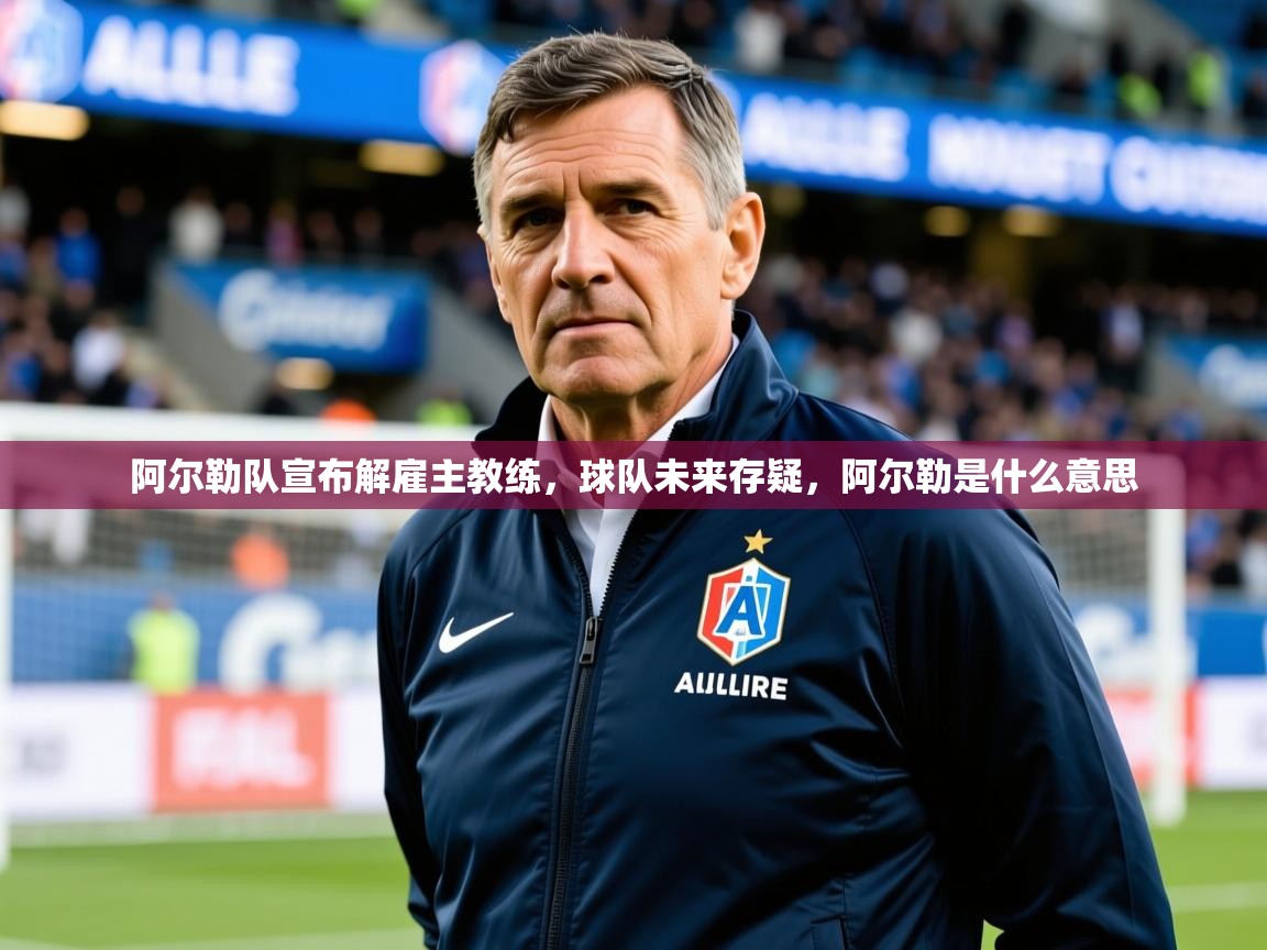 阿尔勒队宣布解雇主教练，球队未来存疑，阿尔勒是什么意思