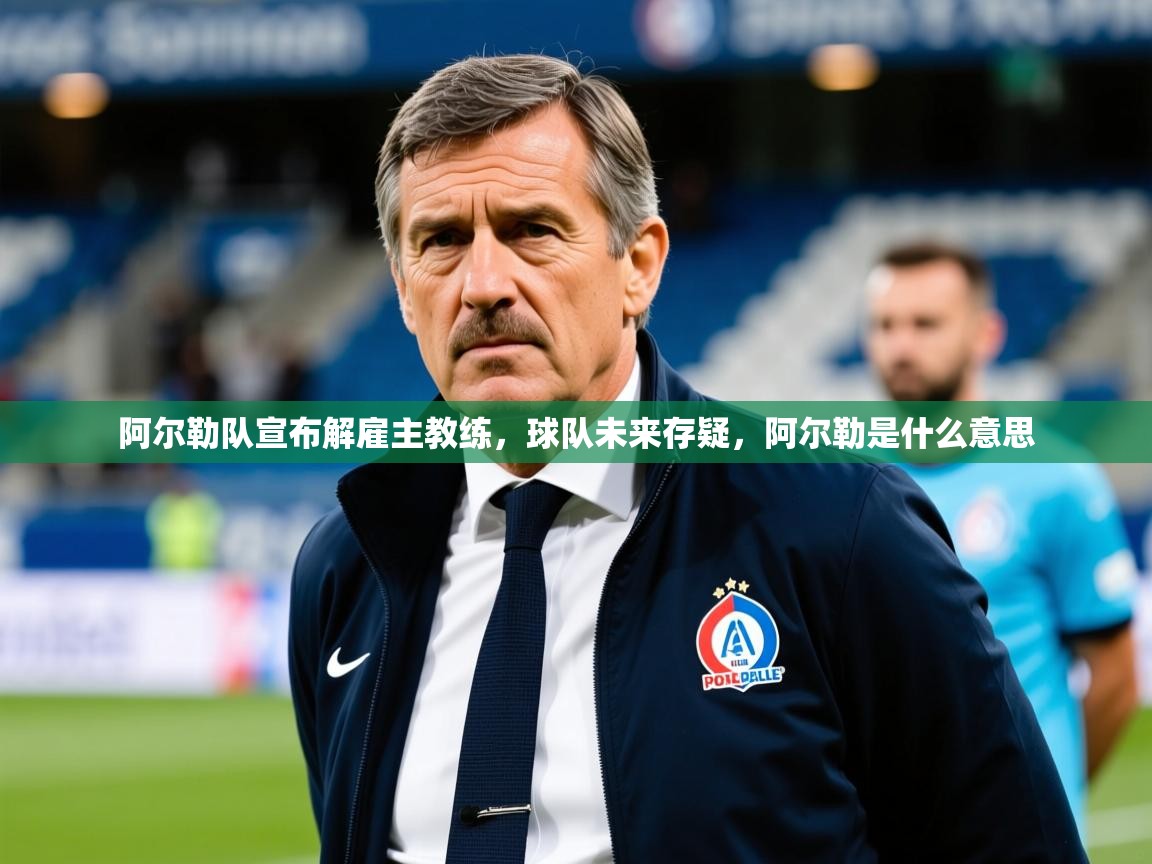 阿尔勒队宣布解雇主教练，球队未来存疑，阿尔勒是什么意思