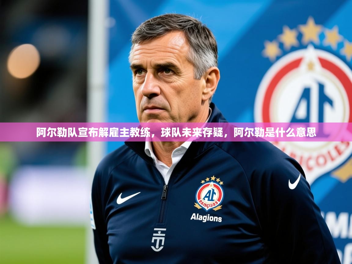 阿尔勒队宣布解雇主教练，球队未来存疑，阿尔勒是什么意思