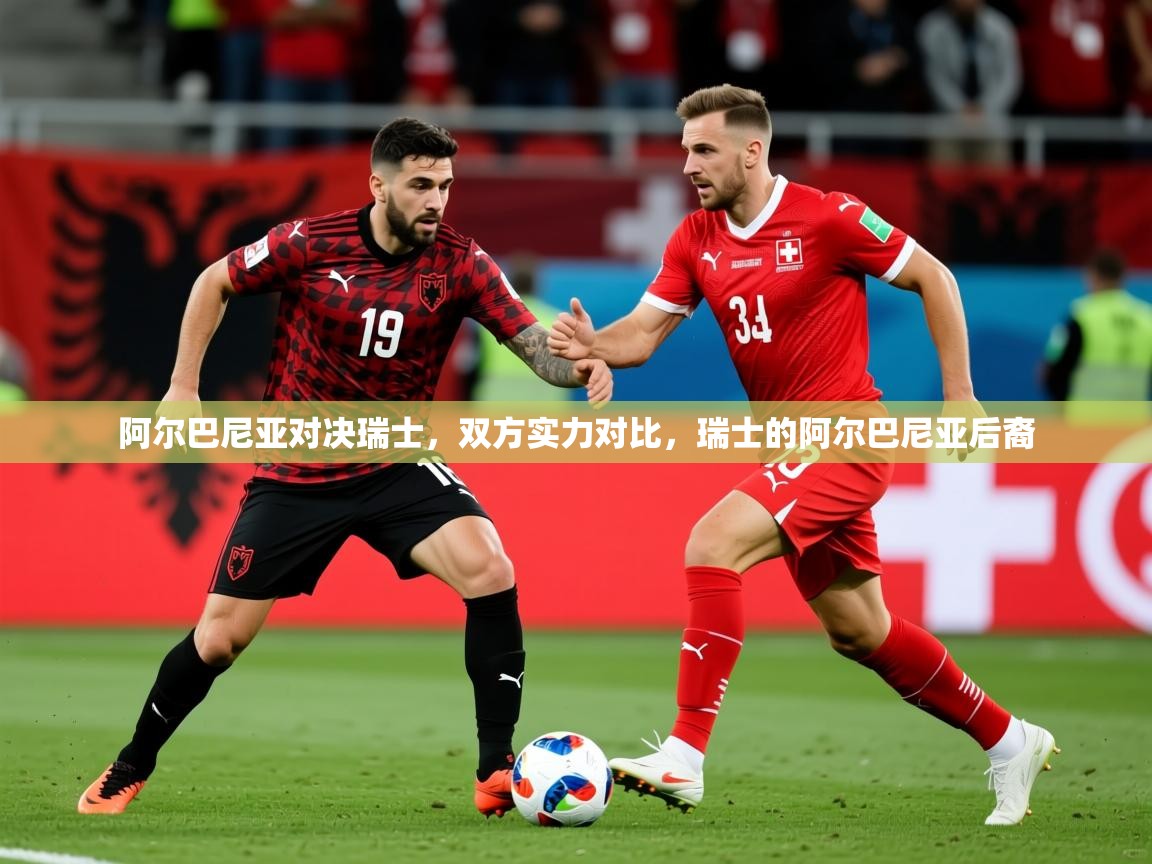 阿尔巴尼亚对决瑞士,双方实力对比,瑞士的阿尔巴尼亚后裔 阿尔巴尼亚对决瑞士,双方实力对比,瑞士的阿尔巴尼亚后裔