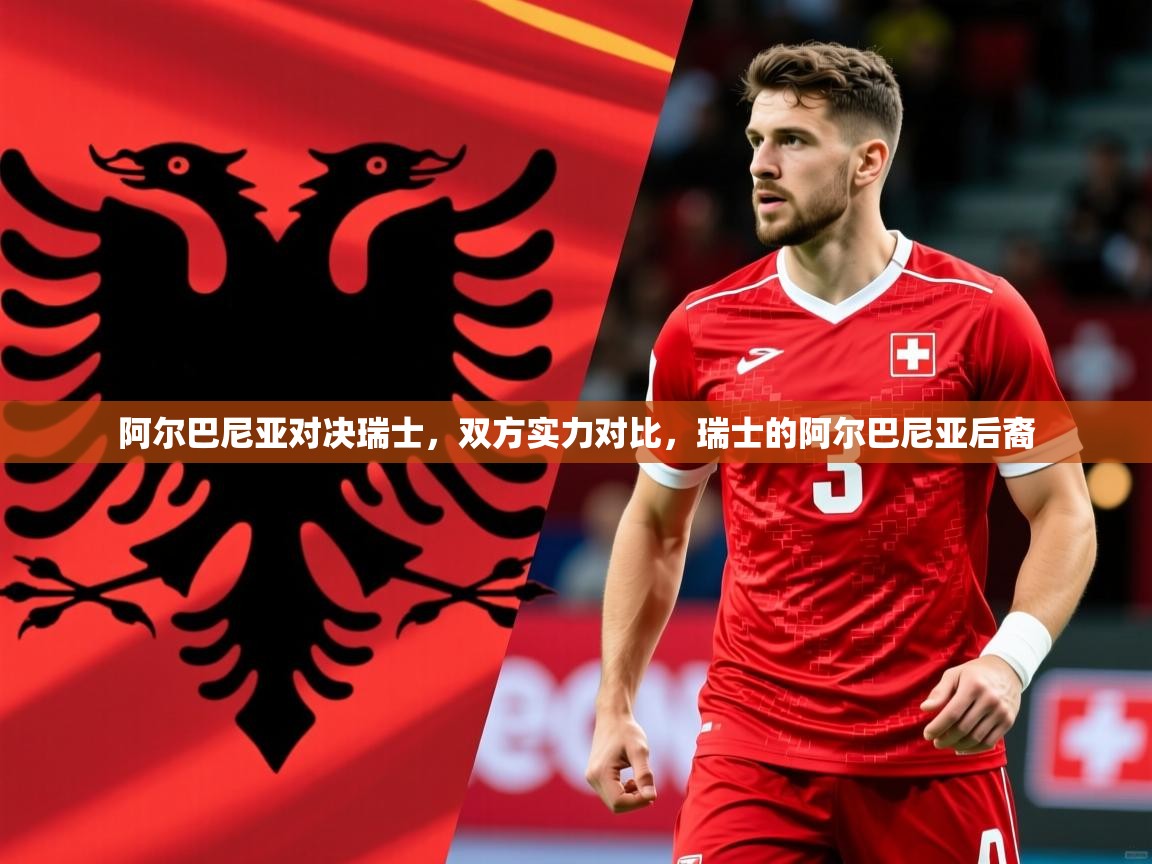 阿尔巴尼亚对决瑞士,双方实力对比,瑞士的阿尔巴尼亚后裔 阿尔巴尼亚对决瑞士,双方实力对比,瑞士的阿尔巴尼亚后裔
