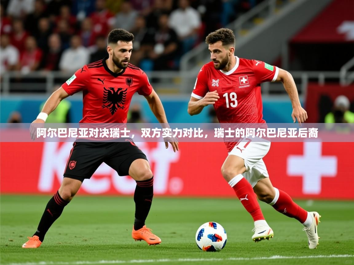 阿尔巴尼亚对决瑞士,双方实力对比,瑞士的阿尔巴尼亚后裔 阿尔巴尼亚对决瑞士,双方实力对比,瑞士的阿尔巴尼亚后裔