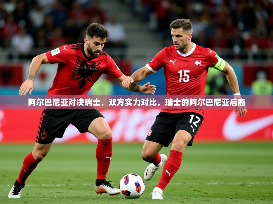 阿尔巴尼亚对决瑞士,双方实力对比,瑞士的阿尔巴尼亚后裔 阿尔巴尼亚对决瑞士,双方实力对比,瑞士的阿尔巴尼亚后裔