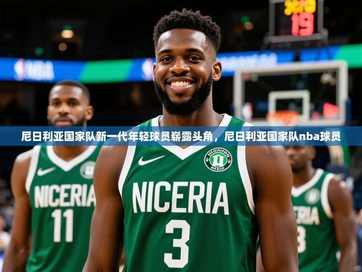 尼日利亚国家队新一代年轻球员崭露头角,尼日利亚国家队nba球员 尼日利亚国家队新一代年轻球员崭露头角,尼日利亚国家队nba球员
