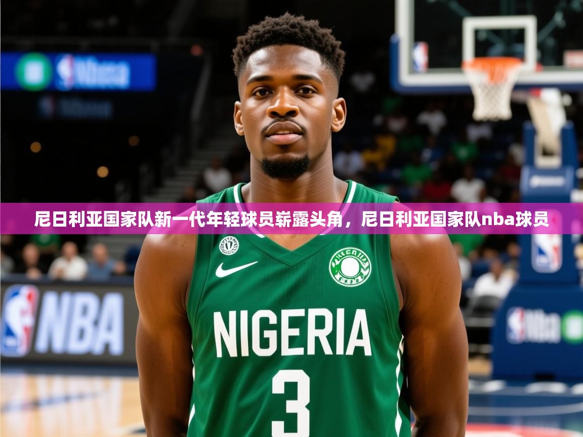 尼日利亚国家队新一代年轻球员崭露头角,尼日利亚国家队nba球员 尼日利亚国家队新一代年轻球员崭露头角,尼日利亚国家队nba球员