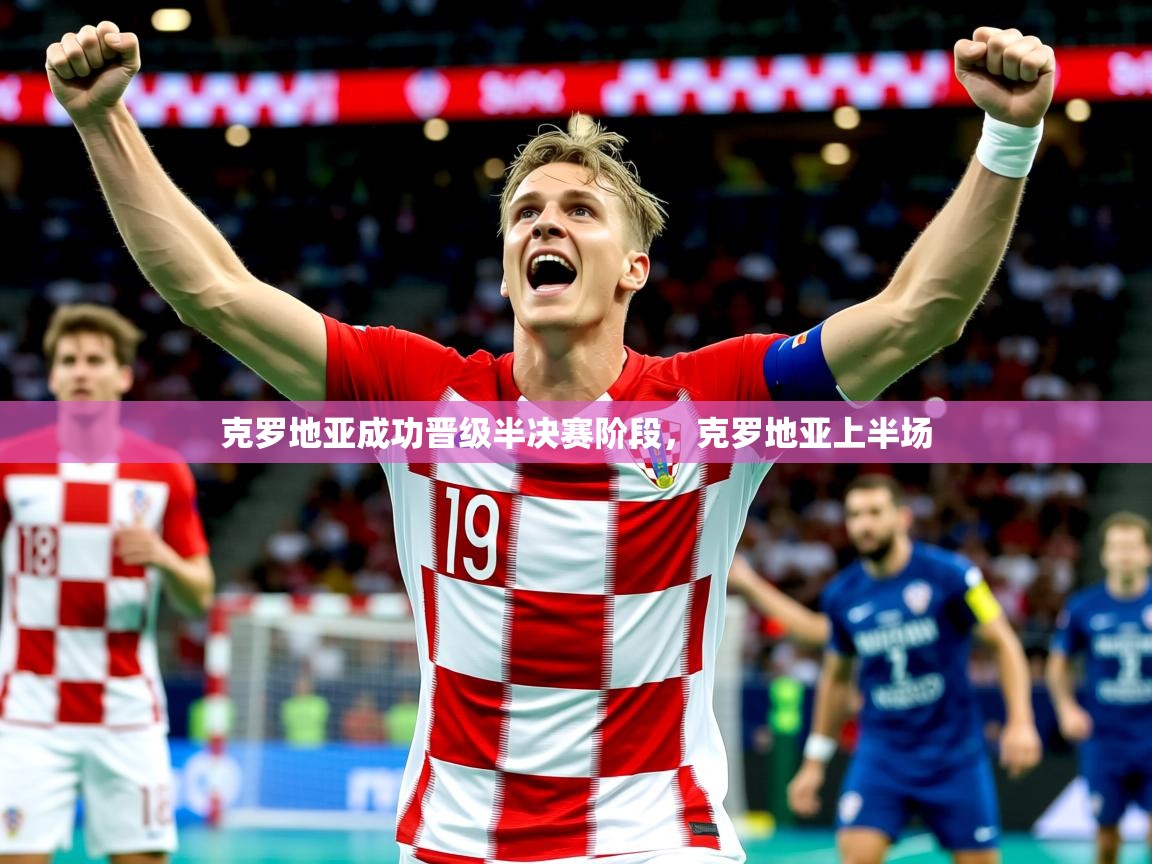 克罗地亚成功晋级半决赛阶段,克罗地亚上半场 克罗地亚成功晋级半决赛阶段,克罗地亚上半场