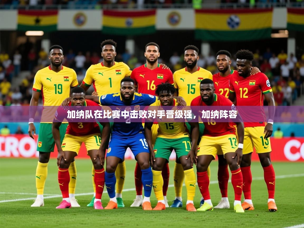 加纳队在比赛中击败对手晋级强，加纳阵容