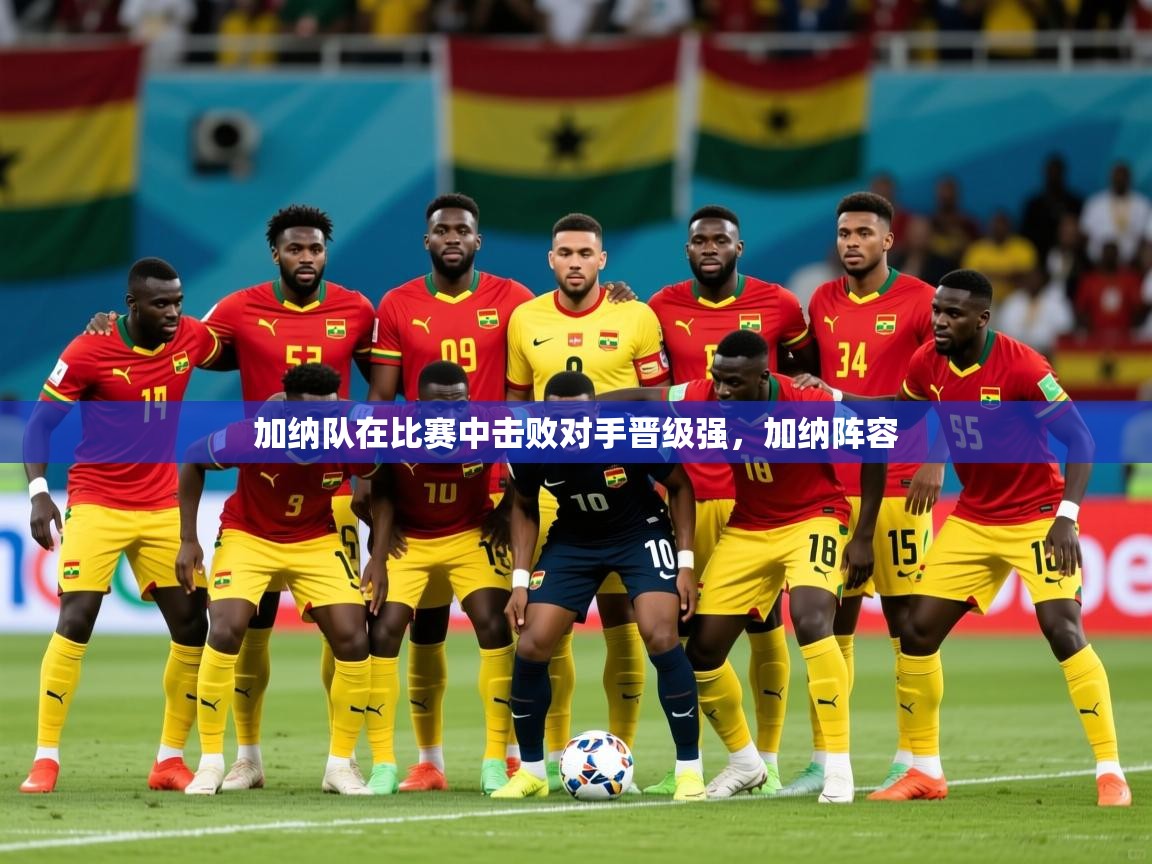 加纳队在比赛中击败对手晋级强，加纳阵容