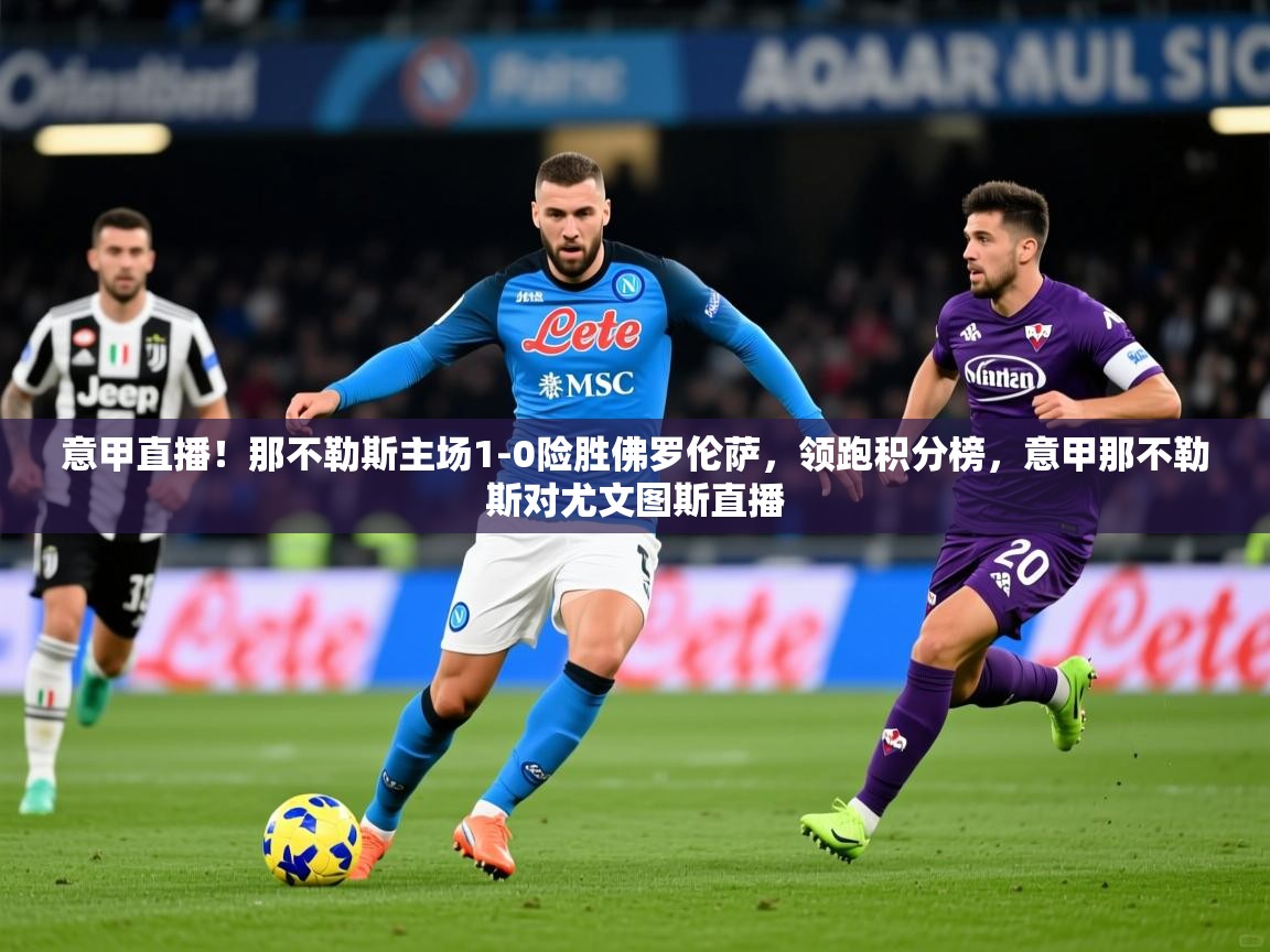 意甲直播！那不勒斯主场1-0险胜佛罗伦萨，领跑积分榜，意甲那不勒斯对尤文图斯直播