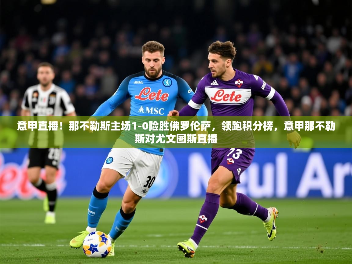意甲直播！那不勒斯主场1-0险胜佛罗伦萨，领跑积分榜，意甲那不勒斯对尤文图斯直播