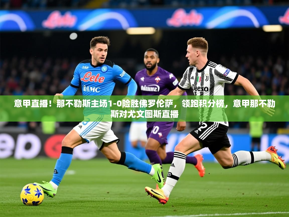意甲直播！那不勒斯主场1-0险胜佛罗伦萨，领跑积分榜，意甲那不勒斯对尤文图斯直播