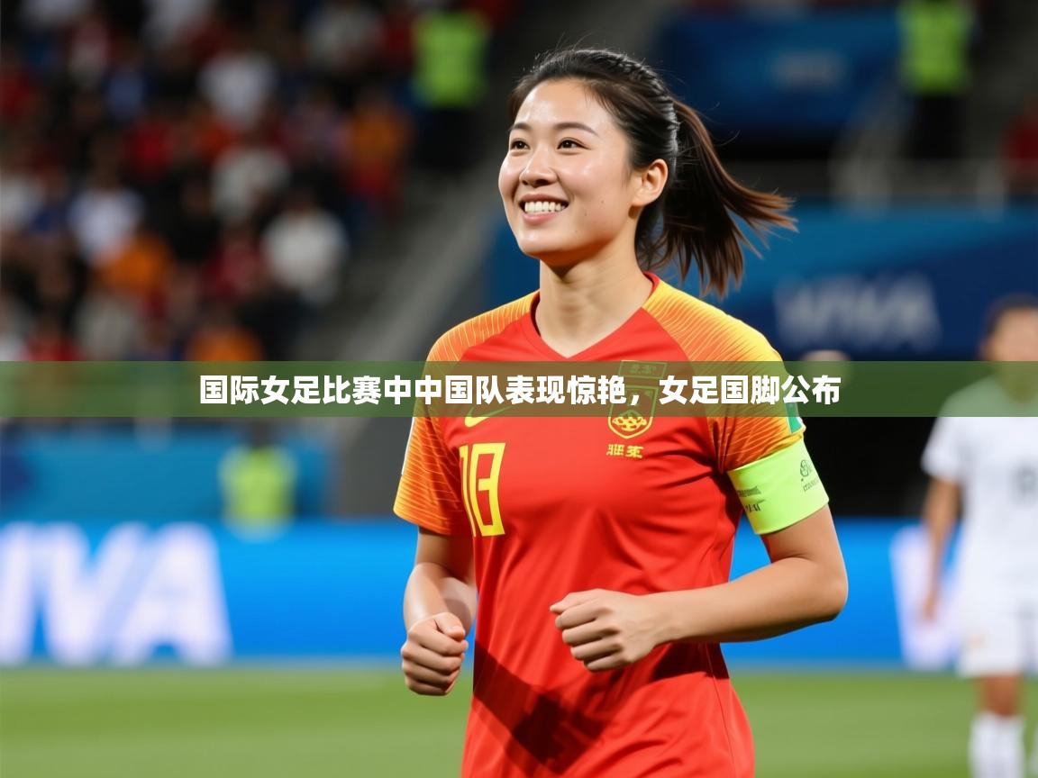 国际女足比赛中中国队表现惊艳，女足国脚公布