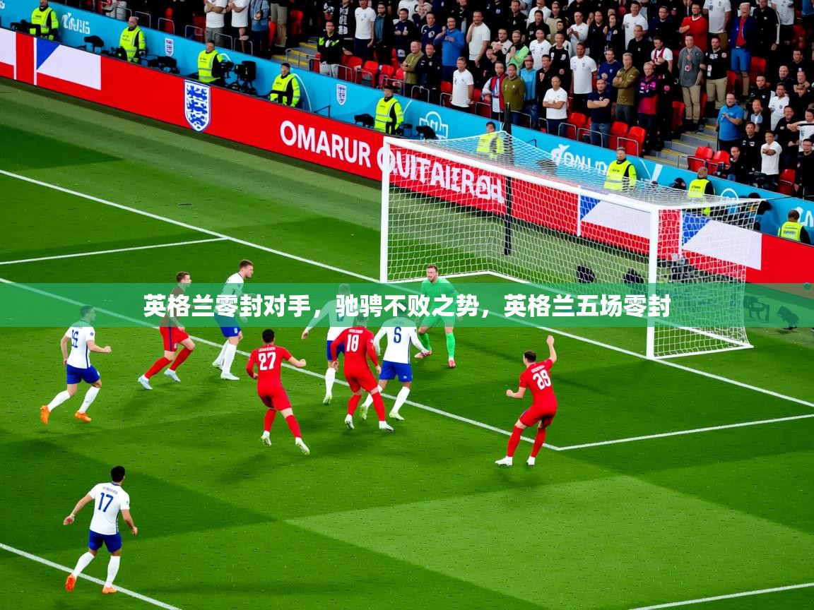 英格兰零封对手,驰骋不败之势,英格兰五场零封 英格兰零封对手,驰骋不败之势,英格兰五场零封