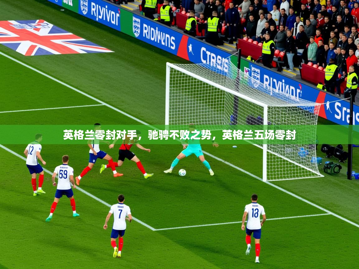 英格兰零封对手,驰骋不败之势,英格兰五场零封 英格兰零封对手,驰骋不败之势,英格兰五场零封