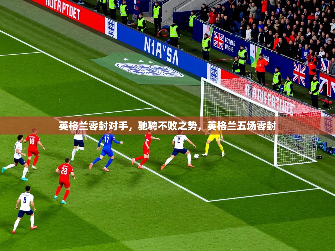 英格兰零封对手,驰骋不败之势,英格兰五场零封 英格兰零封对手,驰骋不败之势,英格兰五场零封
