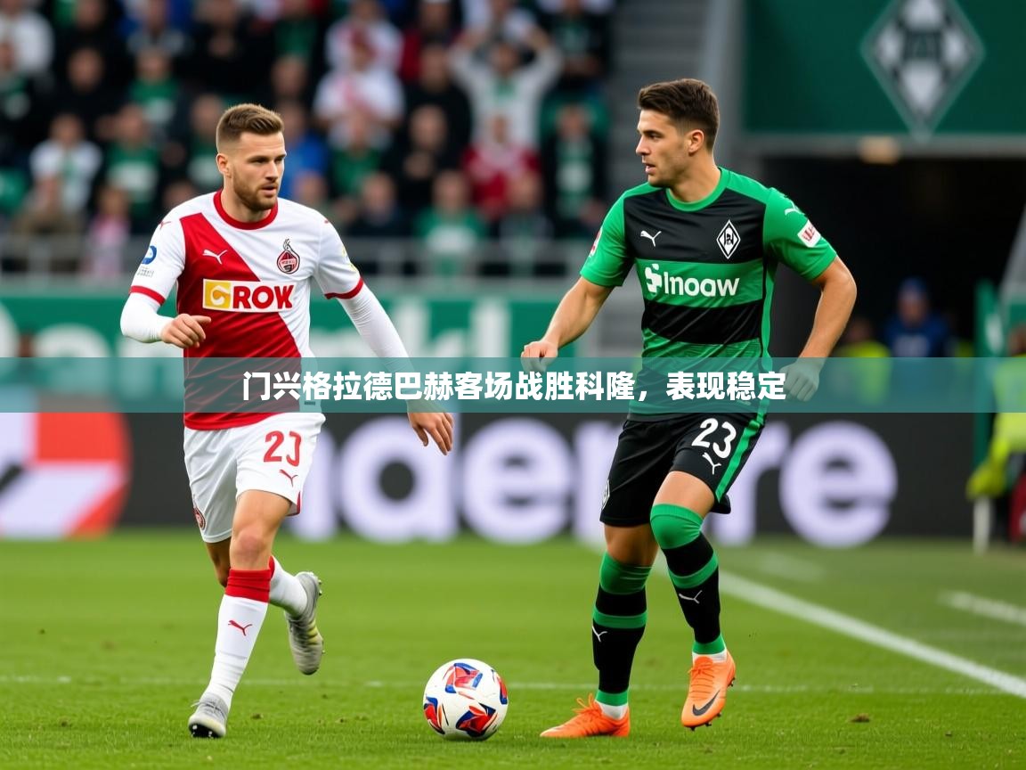 门兴格拉德巴赫客场战胜科隆,表现稳定 门兴格拉德巴赫客场战胜科隆,表现稳定