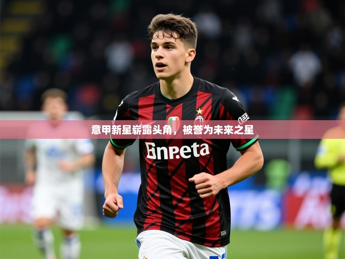 意甲新星崭露头角,被誉为未来之星 意甲新星崭露头角,被誉为未来之星