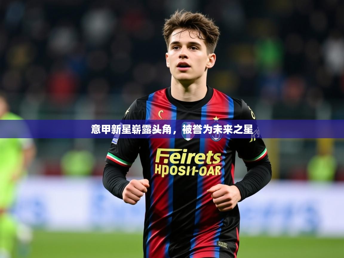意甲新星崭露头角,被誉为未来之星 意甲新星崭露头角,被誉为未来之星