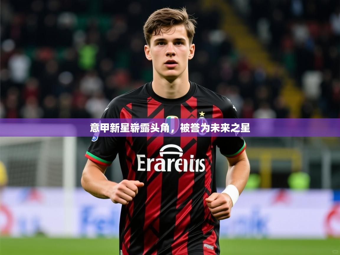 意甲新星崭露头角,被誉为未来之星 意甲新星崭露头角,被誉为未来之星