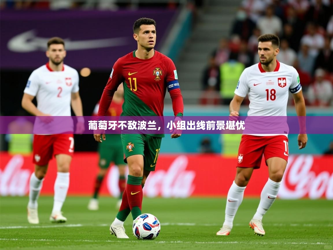 葡萄牙不敌波兰,小组出线前景堪忧 葡萄牙不敌波兰,小组出线前景堪忧