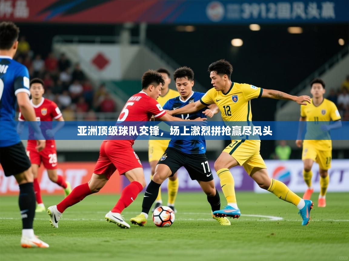 亚洲顶级球队交锋，场上激烈拼抢赢尽风头