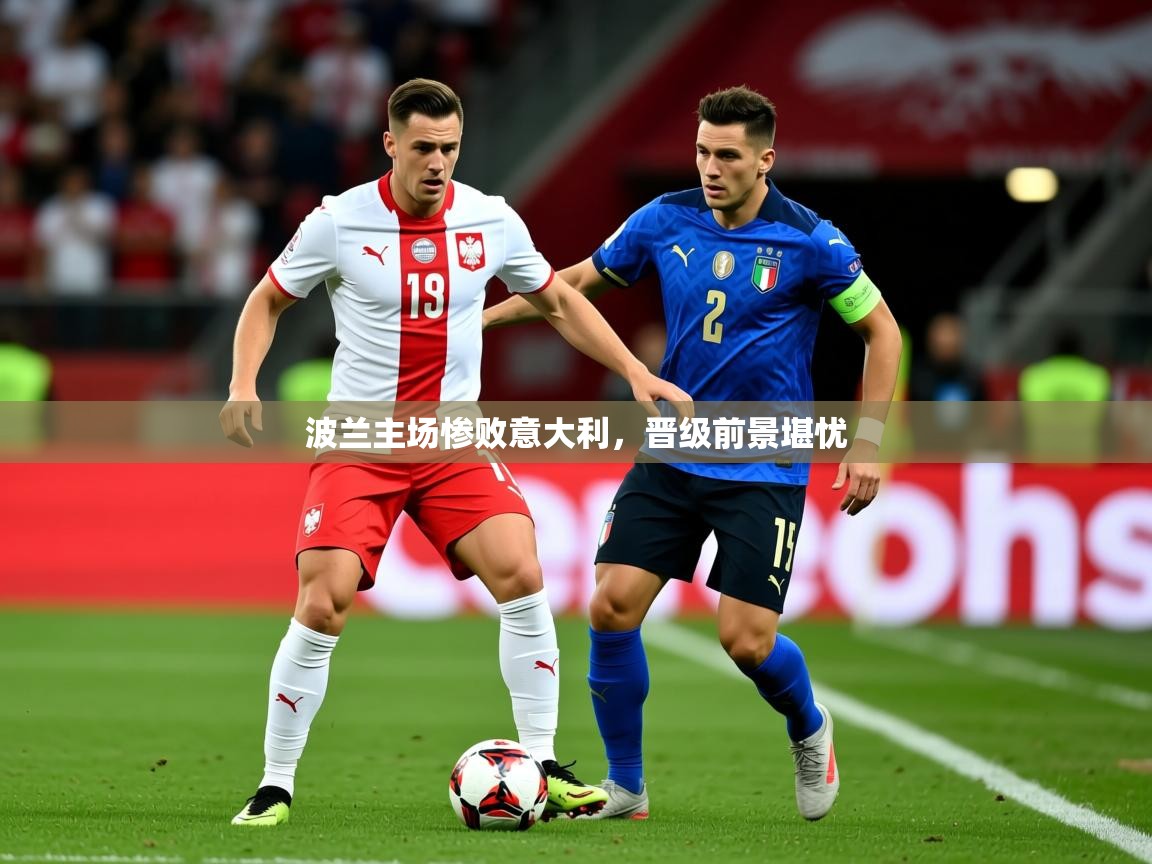 波兰主场惨败意大利,晋级前景堪忧 波兰主场惨败意大利,晋级前景堪忧