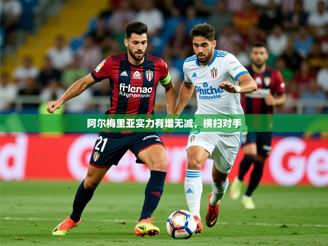 阿尔梅里亚实力有增无减,横扫对手 阿尔梅里亚实力有增无减,横扫对手