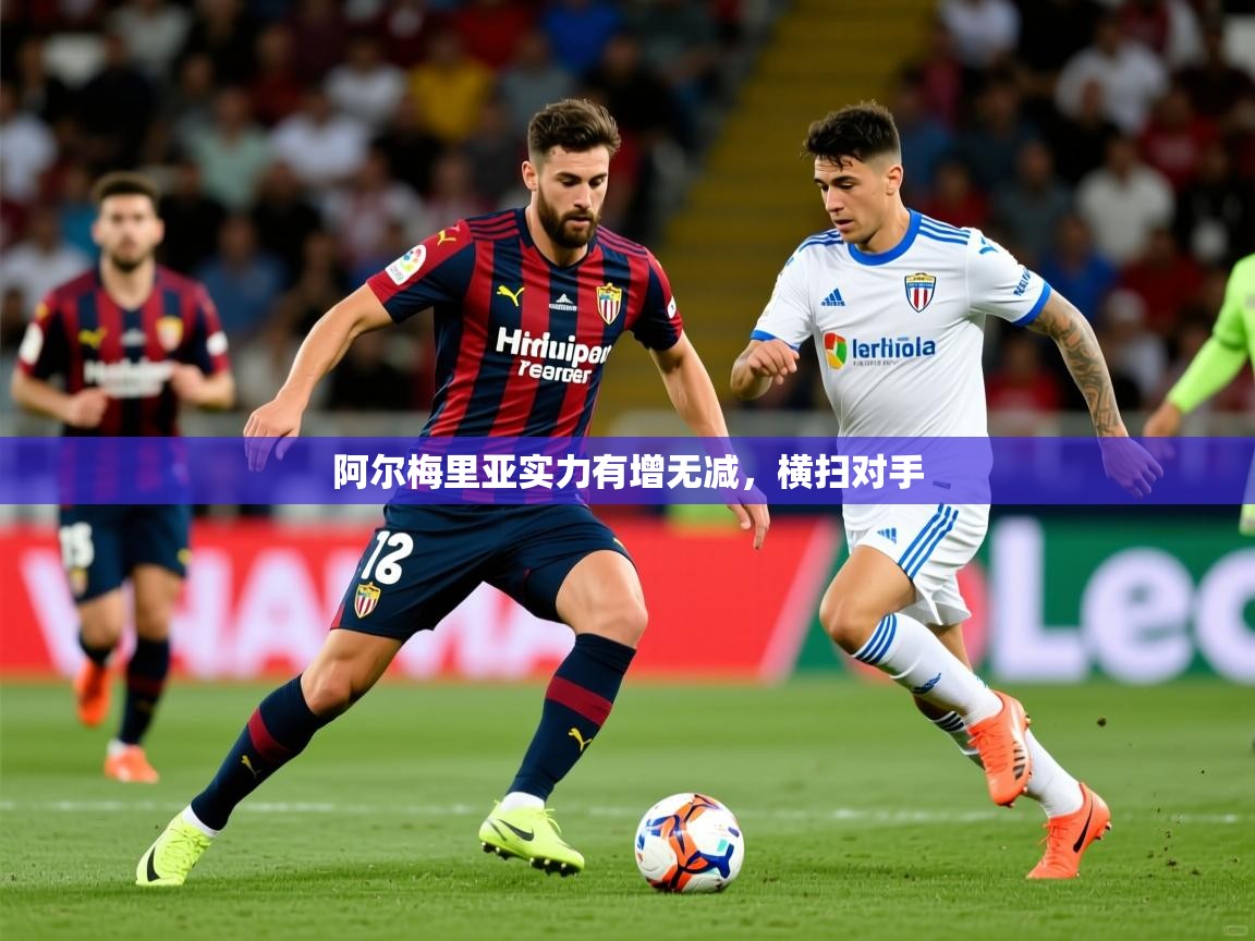 阿尔梅里亚实力有增无减,横扫对手 阿尔梅里亚实力有增无减,横扫对手
