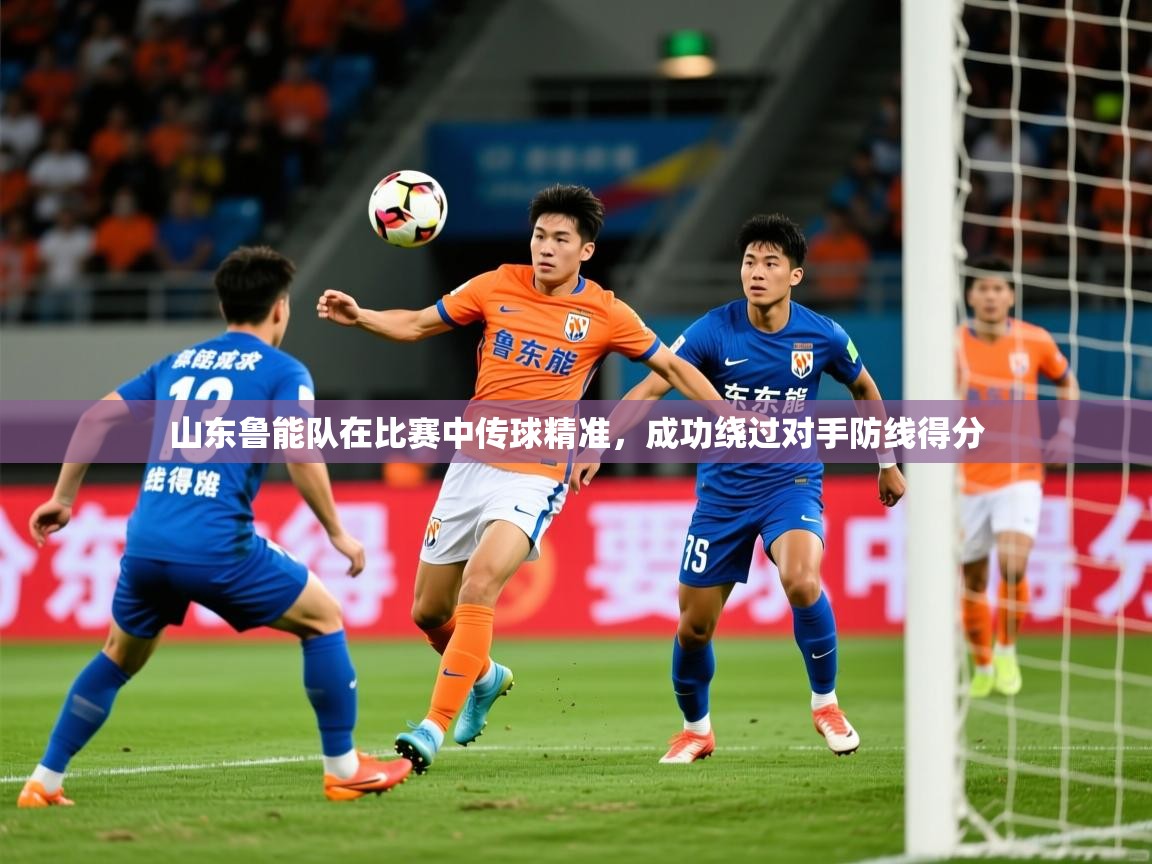山东鲁能队在比赛中传球精准,成功绕过对手防线得分 山东鲁能队在比赛中传球精准,成功绕过对手防线得分