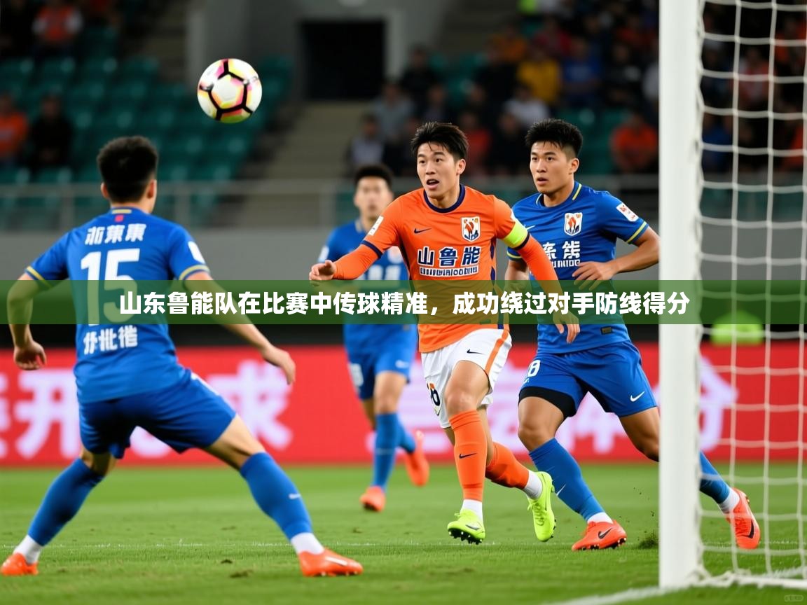山东鲁能队在比赛中传球精准,成功绕过对手防线得分 山东鲁能队在比赛中传球精准,成功绕过对手防线得分
